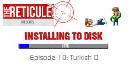 The Reticule Presents Installing to Disk Episode 10 — Turkish D