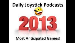 2013’s Most Anticipated Games – Daily Joystick Podcasts
