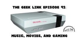 The Geek Link Episode 92: Music, Movies, and Gaming