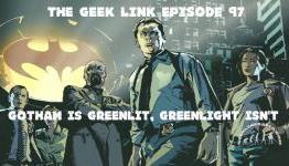 The Geek Link Episode 97: Gotham is Greenlit, Greenlight Isn’t