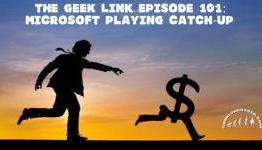 The Geek Link Episode 101: Microsoft Playing Catch-Up
