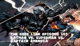 The Geek Link Episode 102: Batman Vs. Superman Vs. Captain America
