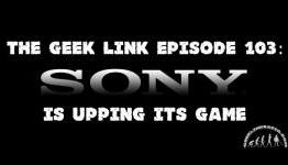 The Geek Link Episode 103: Sony is Upping Its Game