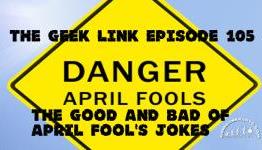 The Geek Link Episode 104: The Good and Bad of April Fool’s Jokes