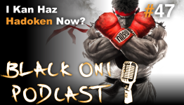 Black Oni Podcast Ep 47: I Kan Has Hadoken Now?