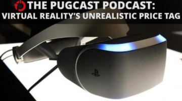 The PUGcast Podcast: Virtual Reality’s Unrealistic Price Tag