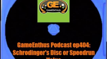 GameEnthus Podcast ep404: Schrodinger’s Disc or Speedrun Value