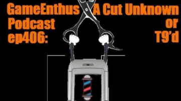 GameEnthus Podcast ep406: A Cut Unknown or T9’d