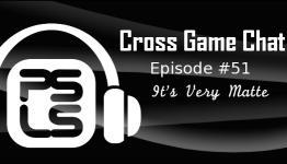 Cross Game Chat #51 – It’s Very Matte