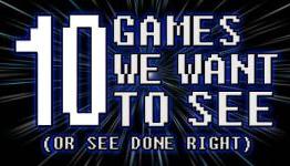 10 Games We Want to See (or See Done Right)